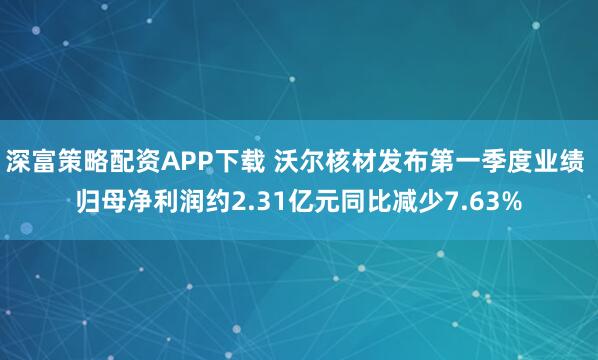 深富策略配资APP下载 沃尔核材发布第一季度业绩 归母净利润约2.31亿元同比减少7.63%