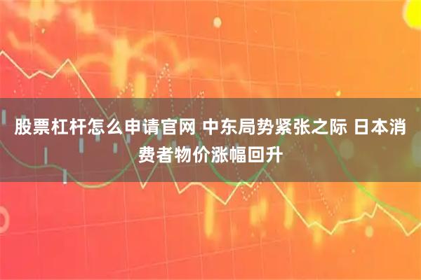 股票杠杆怎么申请官网 中东局势紧张之际 日本消费者物价涨幅回升