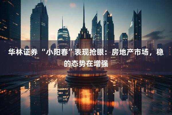 华林证券 “小阳春”表现抢眼：房地产市场，稳的态势在增强