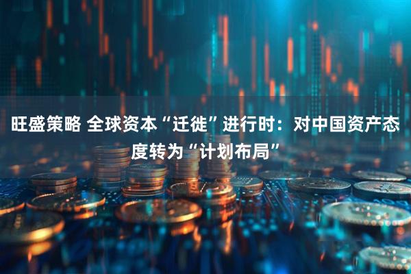 旺盛策略 全球资本“迁徙”进行时：对中国资产态度转为“计划布局”