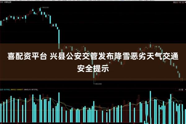 喜配资平台 兴县公安交管发布降雪恶劣天气交通安全提示