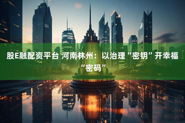 股E融配资平台 河南林州：以治理“密钥”开幸福“密码”
