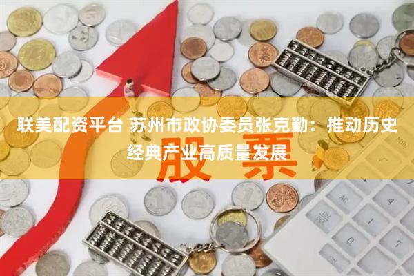 联美配资平台 苏州市政协委员张克勤：推动历史经典产业高质量发展