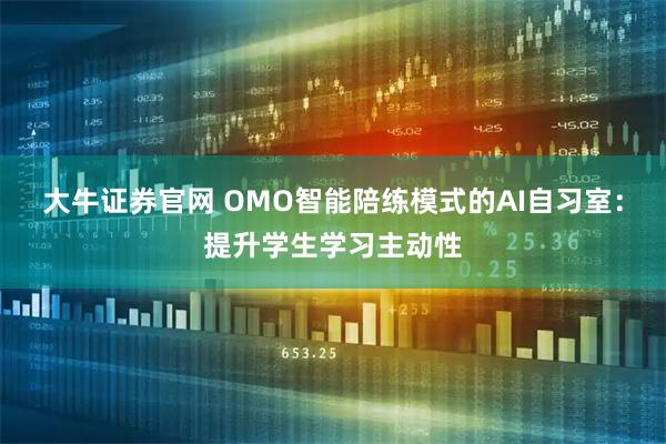 大牛证券官网 OMO智能陪练模式的AI自习室：提升学生学习主动性