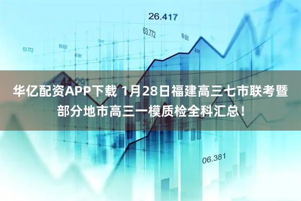 华亿配资APP下载 1月28日福建高三七市联考暨部分地市高三一模质检全科汇总！