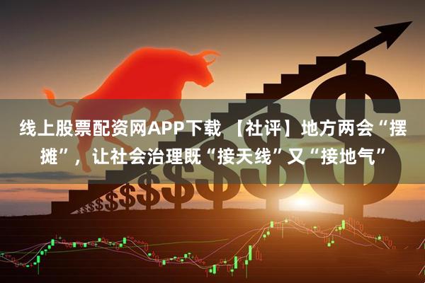 线上股票配资网APP下载 【社评】地方两会“摆摊”，让社会治理既“接天线”又“接地气”