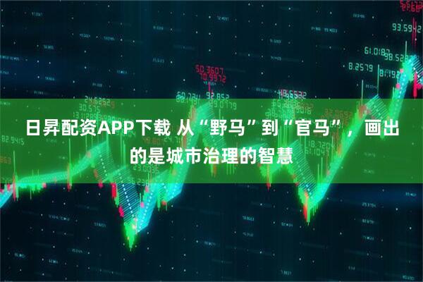 日昇配资APP下载 从“野马”到“官马”，画出的是城市治理的智慧