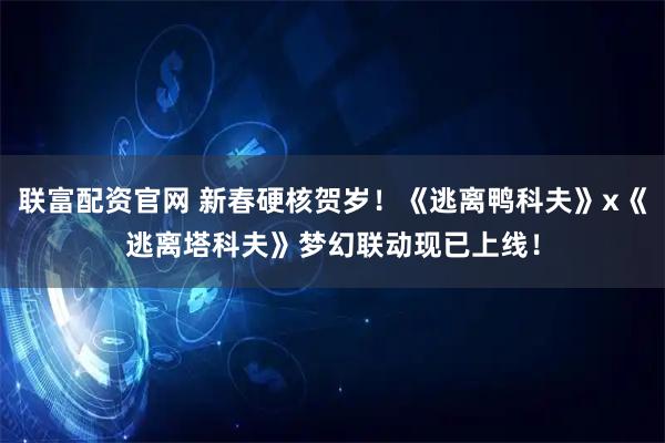 联富配资官网 新春硬核贺岁！《逃离鸭科夫》x《逃离塔科夫》梦幻联动现已上线！