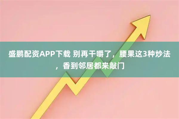 盛鹏配资APP下载 别再干嚼了，腰果这3种炒法，香到邻居都来敲门