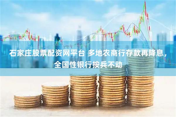 石家庄股票配资网平台 多地农商行存款再降息，全国性银行按兵不动