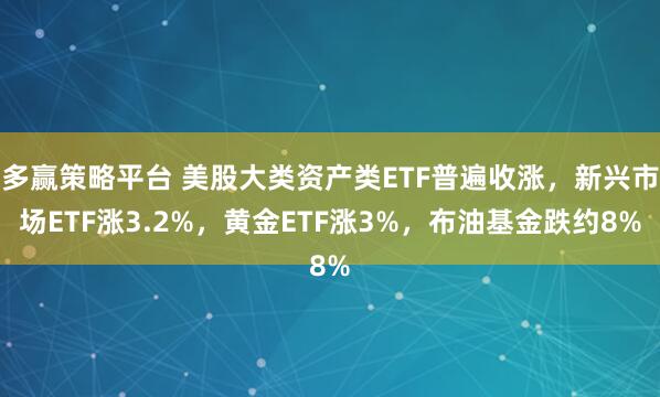 多赢策略平台 美股大类资产类ETF普遍收涨，新兴市场ETF涨3.2%，黄金ETF涨3%，布油基金跌约8%