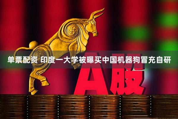 单票配资 印度一大学被曝买中国机器狗冒充自研